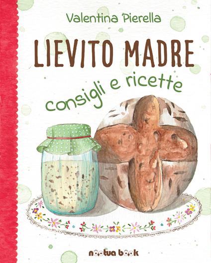 Lievito madre. Consigli e ricette. Ediz. illustrata - Valentina Pierella - copertina