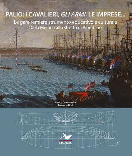 Palio: i cavalieri, «gli armi», le imprese... Le gare remiere strumento educativo e culturale. Dalla Meloria allo stretto di Piombino - Enrico Campanella,Rosanna Fiori - copertina