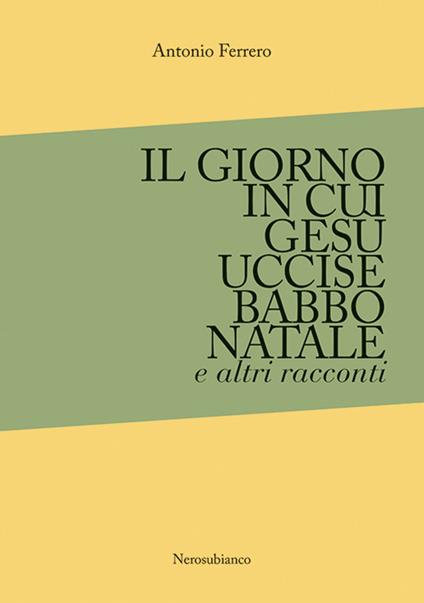 Il giorno in cui Gesù uccise Babbo Natale e altri racconti - Antonio Ferrero - copertina