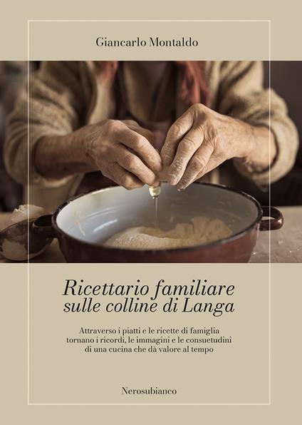 Ricettario familiare sulle colline di Langa. Attraverso i piatti e le ricette di famiglia tornano i ricordi, le immagini e le consuetudini di una cucina che dà valore al tempo - Giancarlo Montaldo - copertina