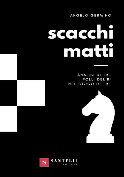 Scacchi matti. Analisi di tre folli deliri nel gioco dei re - Angelo Germino - copertina