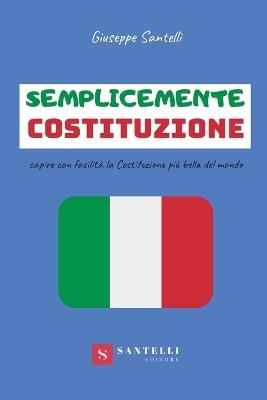 Semplicemente Costituzione. Capire con facilità la Costituzione più bella del mondo - Giuseppe Santelli - copertina