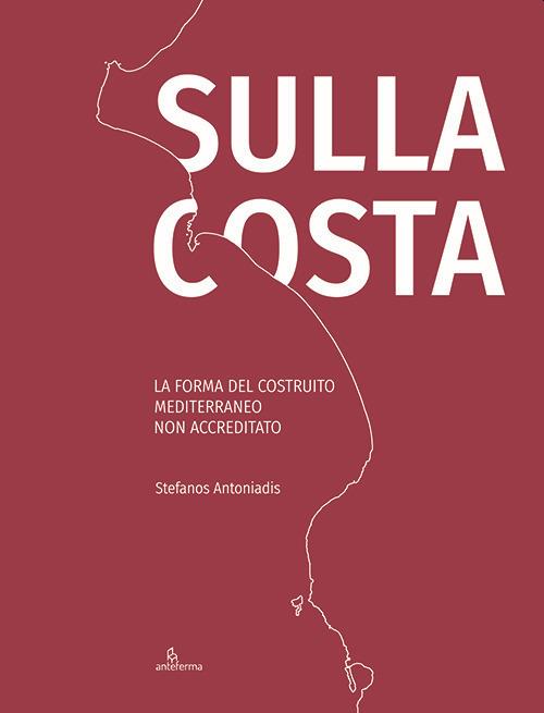 Sulla costa. La forma del costruito mediterraneo non accreditato. Ediz. inglese e italiano - Stefanos Antoniadis - copertina