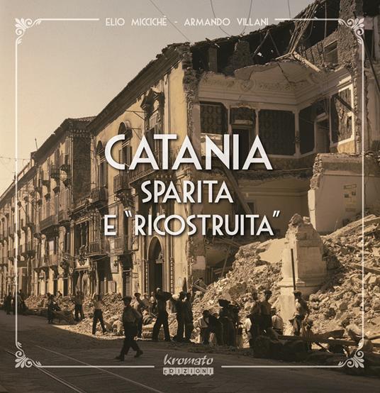 Catania sparita e «ricostruita». Ediz. illustrata - Elio Miccichè,Armando Villani - copertina