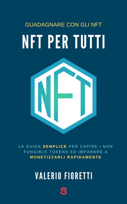 NFT per tutti. La guida semplice per capire i Non Fungible Tokens ed imparare a monetizzarli rapidamente - Valerio Fioretti - copertina