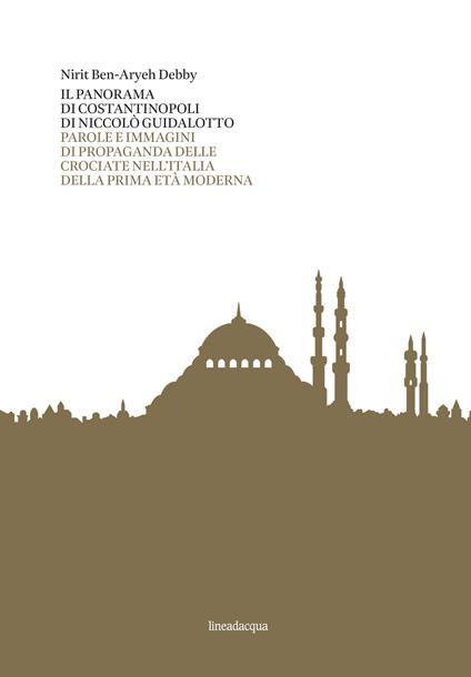Il panorama di Costantinopoli di Niccolò Guidalotto. Parole e immagini di propaganda delle crociate nell'Italia della prima età moderna - Nirit Ben-Aryeh Debby - copertina