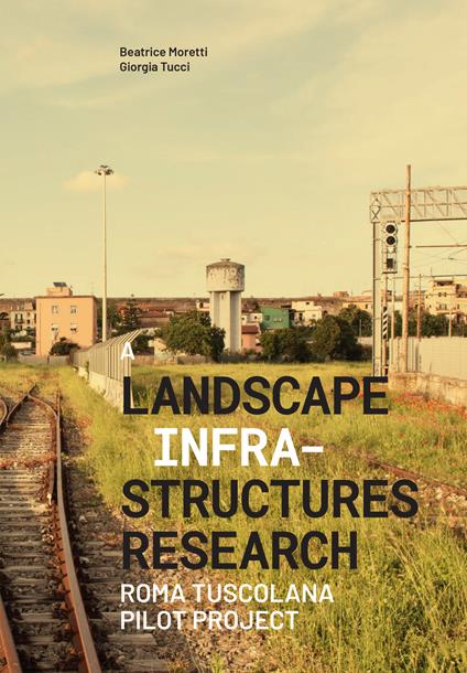 A landscape infrastructures research. Roma Tuscolana pilot project - Beatrice Moretti,Giorgia Tucci - copertina
