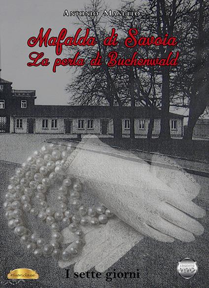 Mafalda di Savoia. La perla di Buchenwald. I sette giorni - Antonio Masullo - copertina