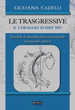 Le trasgressive. Il coraggio di dire no. Modelli di disobbedienza femminile nel mondo antico