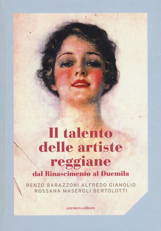 Il talento delle artiste reggiane dal Rinascimento al Duemila. Ediz. illustrata - Renzo Barazzoni,Alfredo Gianolio,Rossana Maseroli Bertolotti - copertina