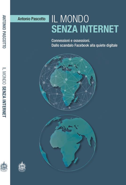 Il mondo senza internet. Connessioni e ossessioni. Dallo scandalo Facebook alla quiete digitale - Antonio Pascotto - copertina