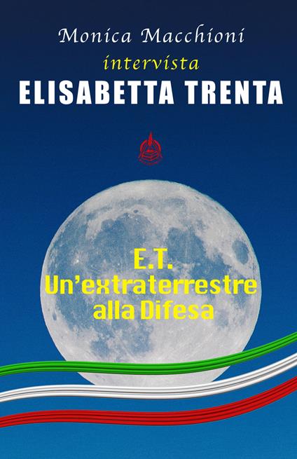 E.T.. Un’extraterrestre alla Difesa. Monica Macchioni intervista Elisabetta Trenta - Monica Macchioni,Elisabetta Trenta - copertina