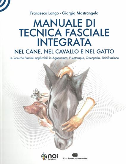 Manuale di tecnica fasciale integrata nel cane, nel cavallo e nel gatto. Le tecniche fasciali applicabili in agopuntura, fisioterapia, osteopatia, riabilitazione - Francesco Longo,Giorgia Mastrangelo - copertina