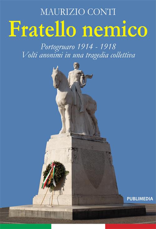 Fratello nemico. Portogruaro 1914-1918. Volti anonimi in una tragedia collettiva - Maurizio Conti - copertina