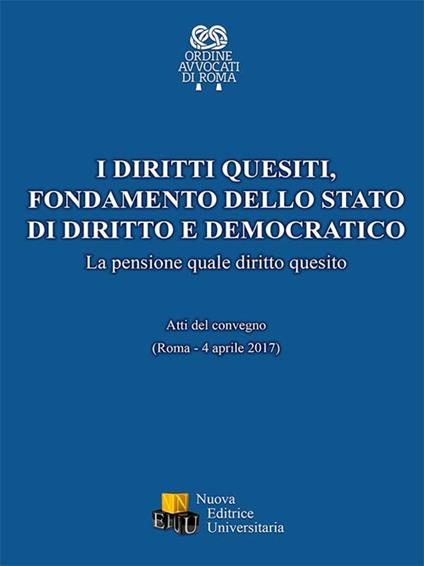 I diritti quesiti. Fondamento dello stato di diritto e democratico. La pensione quale diritto quesito. Atti del Convegno (Roma, 4 aprile 2017). Ediz. integrale - copertina