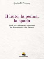 Il liuto, la penna, la spada. Studi sulla letteratura ungherese del Rinascimento e del Barocco. Ediz. integrale