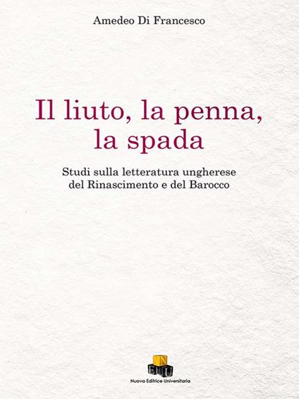 Il liuto, la penna, la spada. Studi sulla letteratura ungherese del Rinascimento e del Barocco. Ediz. integrale - Amedeo Di Francesco - copertina