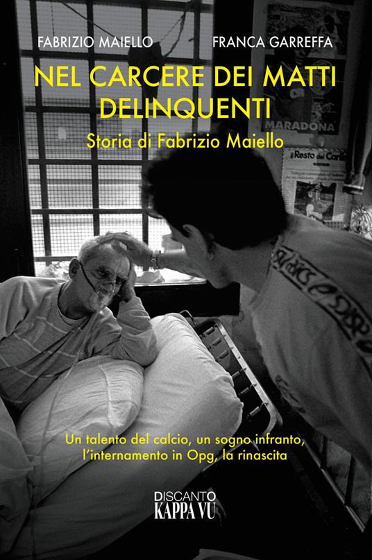 Nel carcere dei matti delinquenti. Storia di Fabrizio Maiello. Un talento del calcio, un sogno infranto, l'internamento in Opg, la rinascita - Fabrizio Maiello,Franca Garreffa - copertina