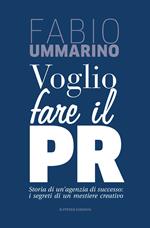 Voglio fare il PR. Storia di un'agenzia di successo: i segreti di un mestiere creativo