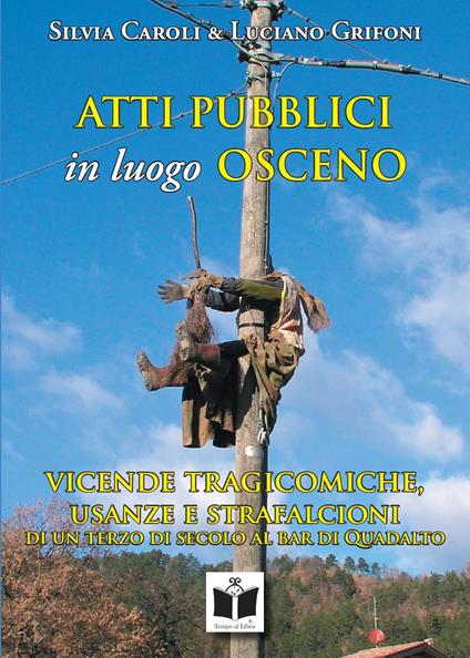 Atti pubblici in luogo osceno. Vicende tragicomiche, usanze e strafalcioni di un terzo di secolo al bar di Quadalto - Silvia Caroli,Luciano Grifoni - copertina