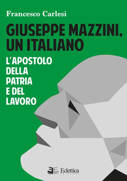 Giuseppe Mazzini, un italiano. L'apostolo della Patria e del lavoro - Francesco Carlesi - copertina