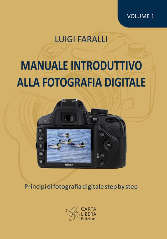 Manuale introduttivo alla fotografia digitale. Principi di fotografia  digitale step by step. Vol. 1 - Luigi Faralli - Libro - Carta Libera - | IBS