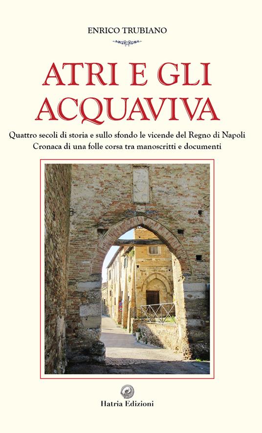 Atri e gli Acquaviva. Quattro secoli di storia e sullo sfondo le vicende del Regno di Napoli - Enrico Trubiano - copertina