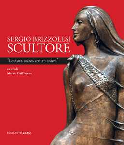 Sergio Brizzolesi scultore. «Lottare anima contro anima». Ediz. illustrata