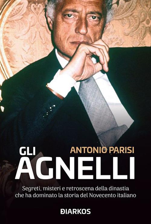 Gli Agnelli. Segreti, misteri e retroscena della dinastia che ha dominato la storia del Novecento italiano - Antonio Parisi - ebook