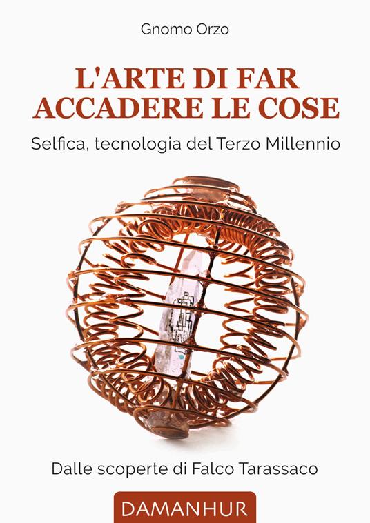 L' arte di far accadere le cose. Selfica, tecnologia del terzo millennio. Dalle scoperte di Falco Tarassaco - Gnomo Orzo - copertina