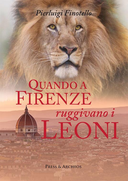 Quando a Firenze ruggivano i leoni. Storia dei serragli e dei giardini zoologici fiorentini dall'antichità ai nostri giorni - Pierluigi Finotello - copertina