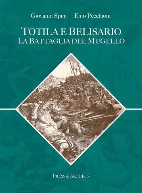 Totila e Belisario. La battaglia del Mugello. Armamenti, strategie, fortificazioni nel contesto della guerra gotica - Enio Pecchioni,Giovanni Spini - ebook