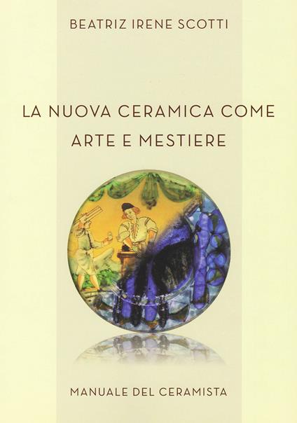 La nuova ceramica come arte e mestiere. Manuale del ceramista. Ediz. per la scuola - Beatriz Irene Scotti - copertina