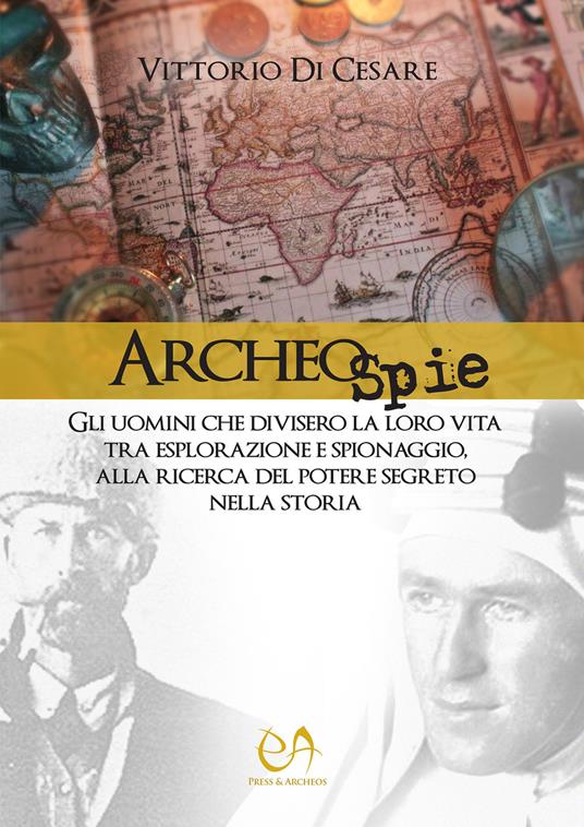 Archeospie. Gli uomini che divisero la loro vita tra esplorazione e spionaggio, alla ricerca del potere segreto nella storia - Vittorio Di Cesare - copertina