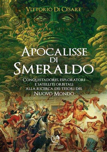 Apocalisse di smeraldo. Conquistadores, esploratori e satelliti orbitali alla ricerca dei tesori del Nuovo Mondo - Vittorio Di Cesare - copertina