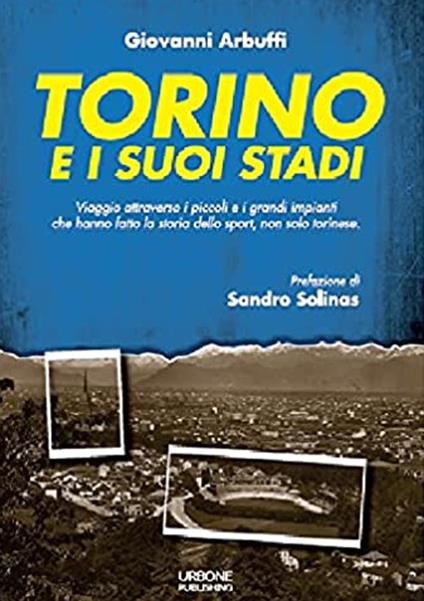 Torino e i suoi stadi. Viaggio attraverso i piccoli e i grandi impianti che hanno fatto la storia dello sport, non solo torinese - Giovanni Arbuffi - copertina