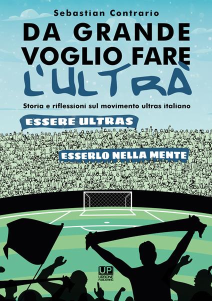 Da grande voglio fare l’ultrà. Storia e riflessioni sul movimento ultras italiano - Sebastian Contrario - copertina