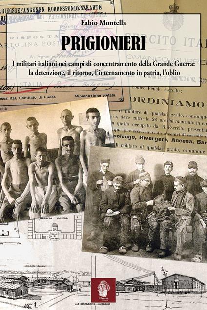 Prigionieri. I militari italiani nei campi di concentramento della Grande Guerra: la detenzione, il ritorno, l'internamento in patria, l'oblio - Fabio Montella - copertina