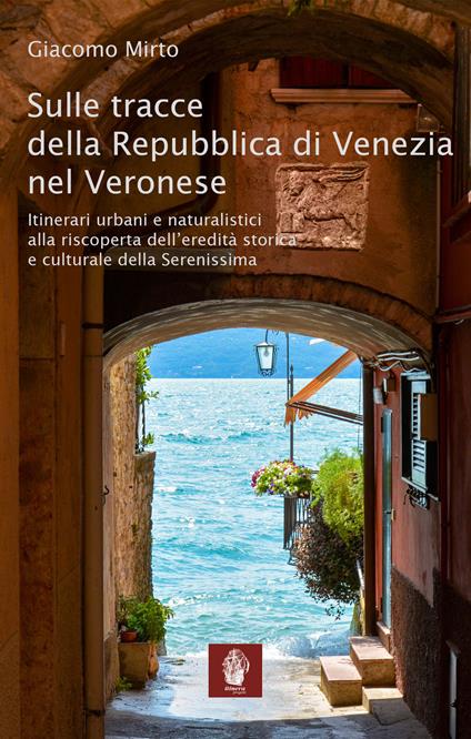 Sulle tracce della Repubblica di Venezia nel veronese. Itinerari urbani e naturalistici alla riscoperta dell'eredità storica e culturale della Serenissima - Giacomo Mirto - copertina