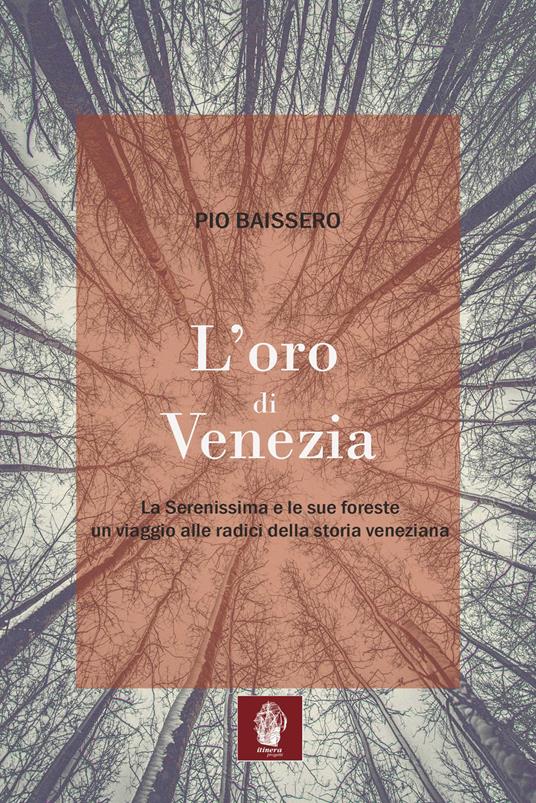 L' oro di Venezia. La Serenissima e le sue foreste, un viaggio alle radici della storia veneziana - Pio Baissero - copertina