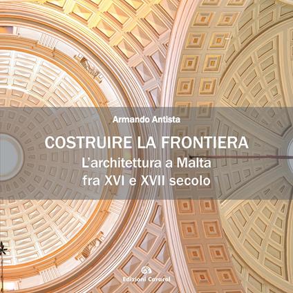 Costruire la frontiera. L’architettura a Malta fra XVI e XVII secolo - Armando Antista - copertina