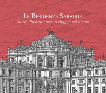 Image of Le residenze sabaude. Diario illustrato per un viaggio nel tempo. Ediz. illustrata