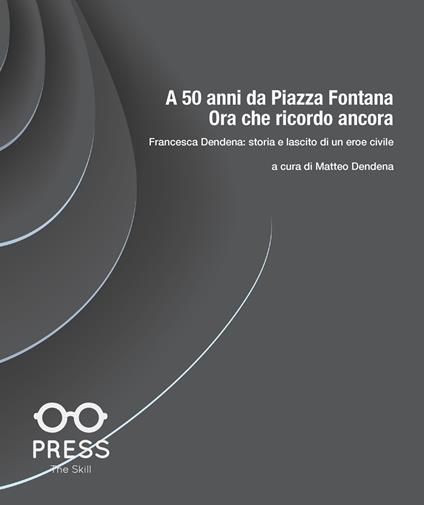 A 50 anni da Piazza Fontana: ora che ricordo ancora. Francesca Dendena: storia e lascito di un eroe civile - copertina