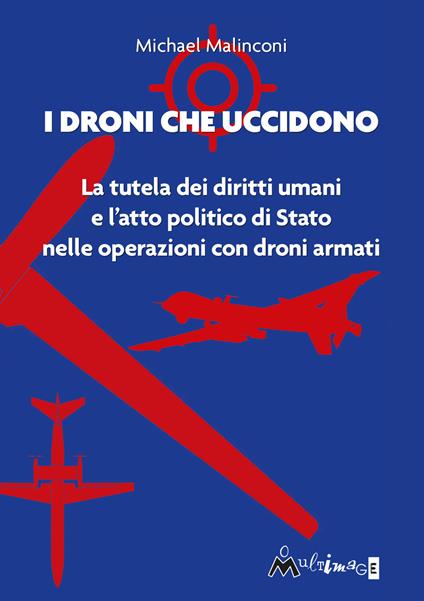 I droni che uccidono. La tutela dei diritti umani e l'atto politico di stato nelle operazioni con droni armati - Michael Malinconi - copertina