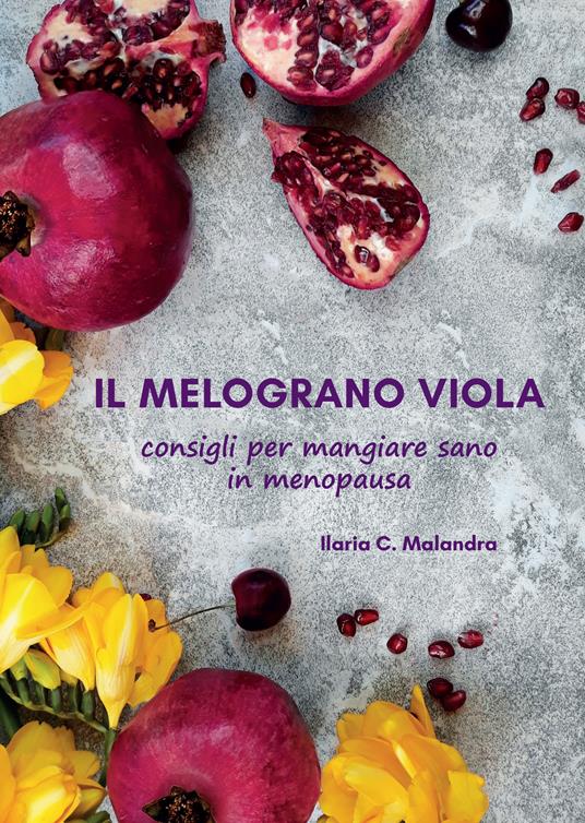 Il melograno viola. Consigli per mangiare sano in menopausa - Ilaria C. Malandra - copertina