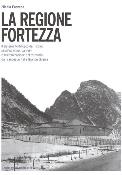 La regione fortezza. Il sistema fortificato del Tirolo: pianificazione, cantieri e militarizzazione del territorio da Francesco I alla grande guerra - Nicola Fontana - copertina