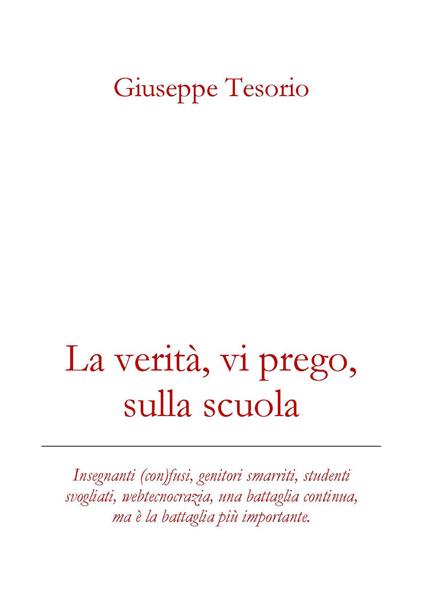 La verità, vi prego, sulla scuola. Insegnanti (con)fusi, genitori smarriti, studenti svogliati, webcrazia, una battaglia continua, ma è la battaglia più importante. Nuova ediz. - Giuseppe Tesorio - copertina