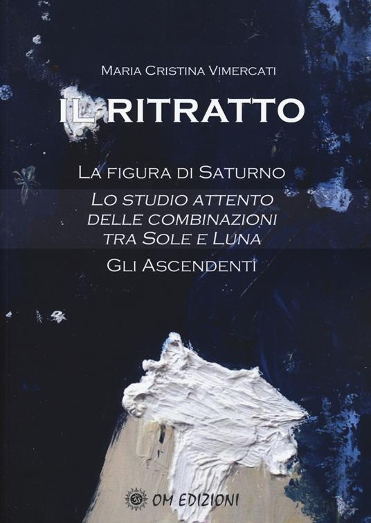 Il ritratto. La figura di Saturno. Lo studio attento delle combinazioni tra Sole e Luna. Gli ascendenti - Maria Cristina Vimercati - copertina