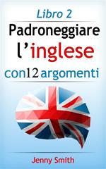 Padroneggiare l'inglese con 12 argomenti. Vol. 2: Padroneggiare l'inglese con 12 argomenti