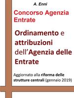 Ordinamento e attribuzioni dell'Agenzia delle Entrate. Per tutti i concorsi pubblici indetti dall'Agenzia delle Entrate. Aggiornata alla riforma delle strutture centrali (gennaio 2019)